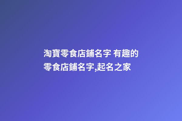 淘寶零食店鋪名字 有趣的零食店鋪名字,起名之家-第1張-店鋪起名-玄機派